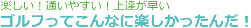 通いやすい！楽しい！上達が早い！ゴルフってこんなに楽しかったんだ！